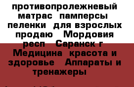 противопролежневый матрас, памперсы, пеленки  для взрослых продаю - Мордовия респ., Саранск г. Медицина, красота и здоровье » Аппараты и тренажеры   